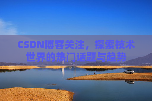 CSDN博客关注，探索技术世界的热门话题与趋势