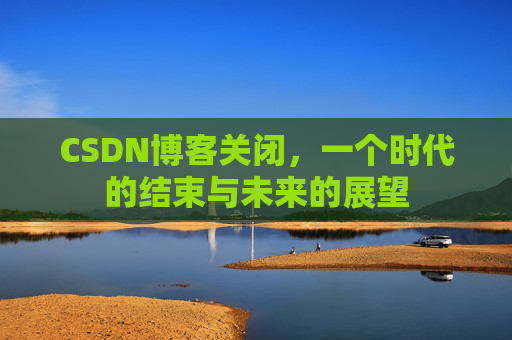 CSDN博客关闭，一个时代的结束与未来的展望